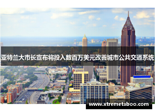 亚特兰大市长宣布将投入数百万美元改善城市公共交通系统
