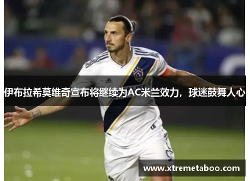 伊布拉希莫维奇宣布将继续为AC米兰效力，球迷鼓舞人心