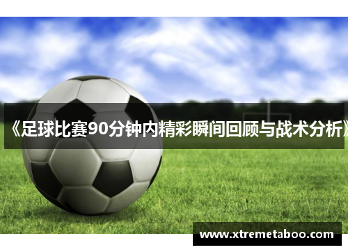 《足球比赛90分钟内精彩瞬间回顾与战术分析》