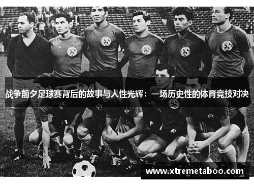 战争前夕足球赛背后的故事与人性光辉：一场历史性的体育竞技对决