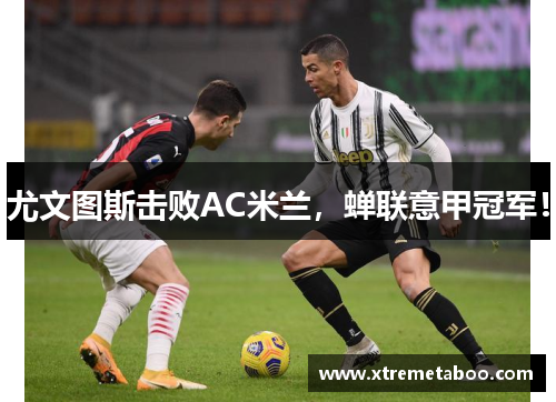 尤文图斯击败AC米兰，蝉联意甲冠军！