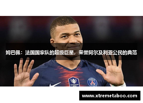 姆巴佩：法国国家队的超级巨星，荣誉阿尔及利亚公民的典范