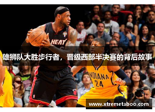 雄狮队大胜步行者，晋级西部半决赛的背后故事