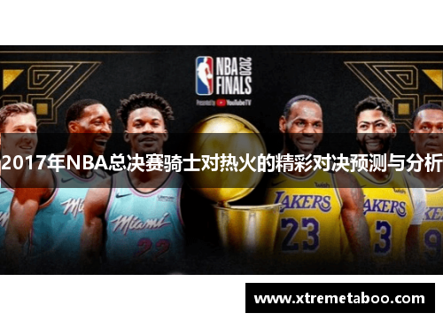 2017年NBA总决赛骑士对热火的精彩对决预测与分析