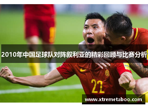 2010年中国足球队对阵叙利亚的精彩回顾与比赛分析