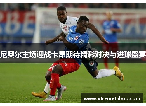 尼奥尔主场迎战卡昂期待精彩对决与进球盛宴