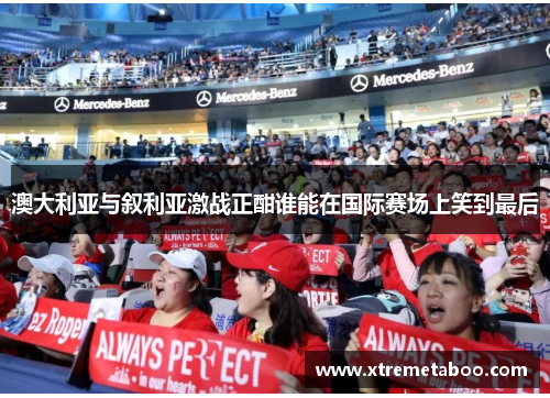 澳大利亚与叙利亚激战正酣谁能在国际赛场上笑到最后