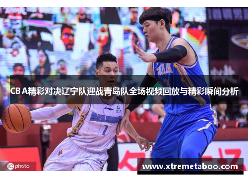 CBA精彩对决辽宁队迎战青岛队全场视频回放与精彩瞬间分析