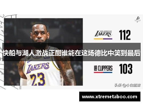 快船与湖人激战正酣谁能在这场德比中笑到最后
