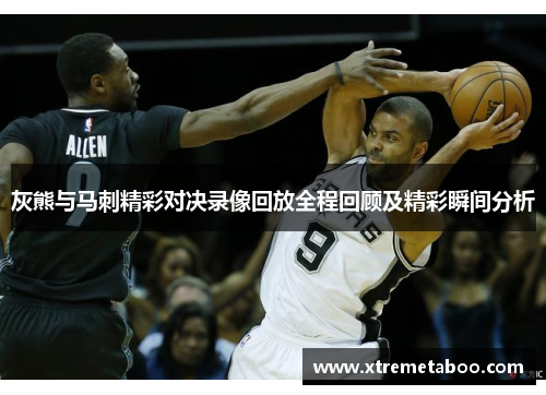 灰熊与马刺精彩对决录像回放全程回顾及精彩瞬间分析